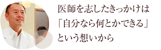 医師を志したきっかけは「自分なら何とかできる」という想いから