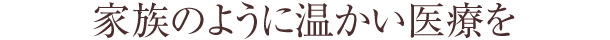 家族のように温かい医療を