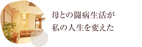 母との闘病生活が私の人生を変えた